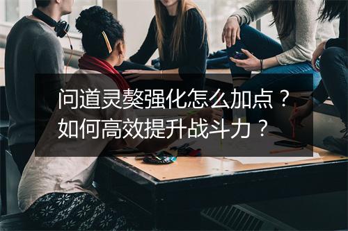 问道灵獒强化怎么加点？如何高效提升战斗力？