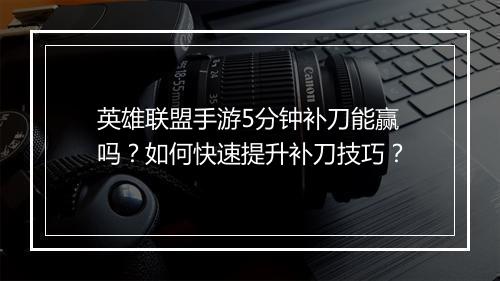 英雄联盟手游5分钟补刀能赢吗？如何快速提升补刀技巧？