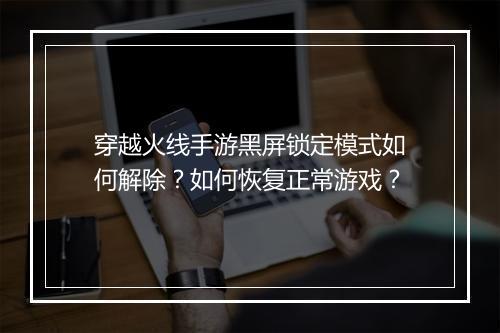 穿越火线手游黑屏锁定模式如何解除？如何恢复正常游戏？