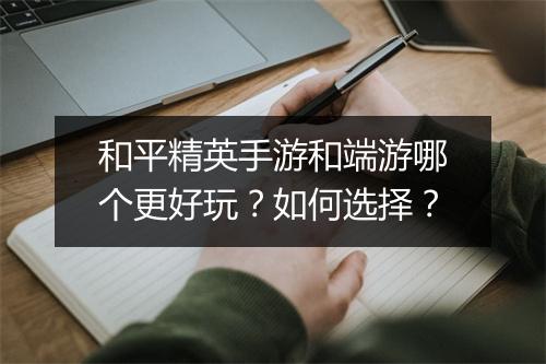 和平精英手游和端游哪个更好玩？如何选择？