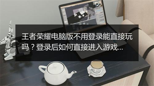 王者荣耀电脑版不用登录能直接玩吗？登录后如何直接进入游戏？