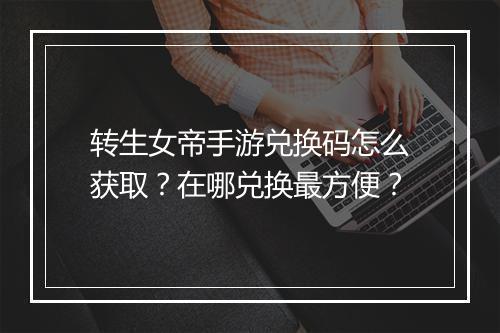 转生女帝手游兑换码怎么获取？在哪兑换最方便？