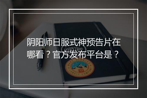 阴阳师日服式神预告片在哪看？官方发布平台是？
