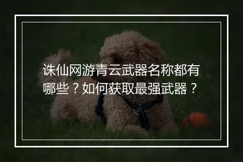 诛仙网游青云武器名称都有哪些？如何获取最强武器？