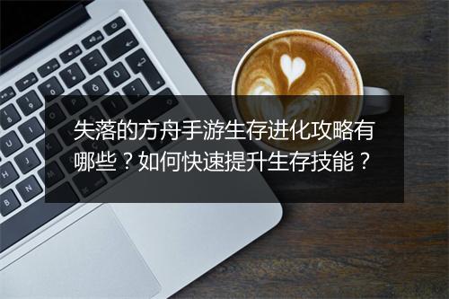 失落的方舟手游生存进化攻略有哪些？如何快速提升生存技能？