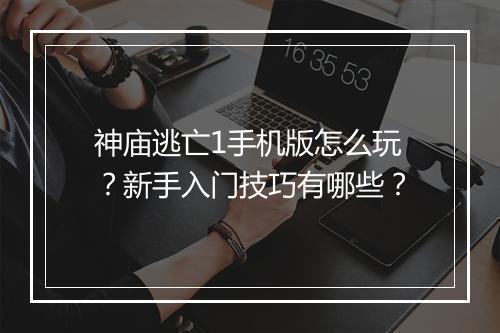 神庙逃亡1手机版怎么玩?新手入门技巧有哪些?