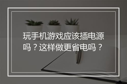玩手机游戏应该插电源吗？这样做更省电吗？