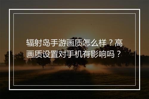 辐射岛手游画质怎么样？高画质设置对手机有影响吗？