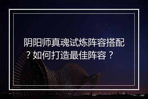 阴阳师真魂试炼阵容搭配？如何打造最佳阵容？