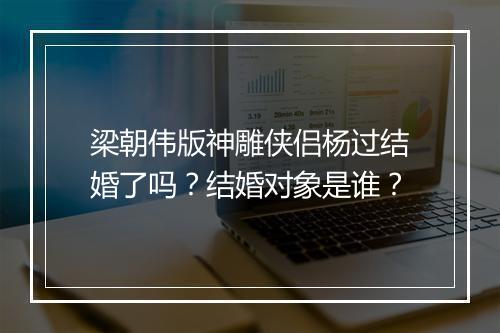梁朝伟版神雕侠侣杨过结婚了吗？结婚对象是谁？