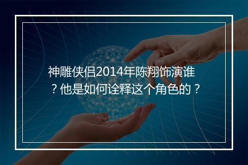 神雕侠侣2014年陈翔饰演谁?他是如何诠释这个角色的?