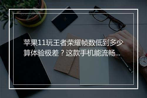 苹果11玩王者荣耀帧数低到多少算体验极差？这款手机能流畅运行吗？