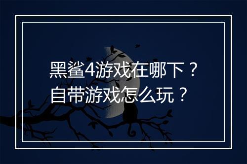 黑鲨4游戏在哪下？自带游戏怎么玩？