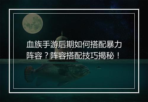 血族手游后期如何搭配暴力阵容？阵容搭配技巧揭秘！