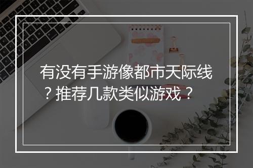 有没有手游像都市天际线？推荐几款类似游戏？