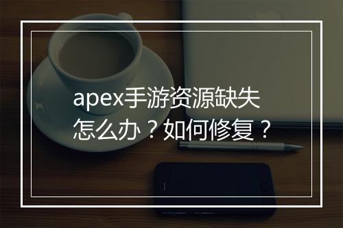 apex手游资源缺失怎么办？如何修复？