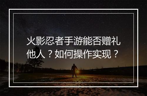 火影忍者手游能否赠礼他人？如何操作实现？