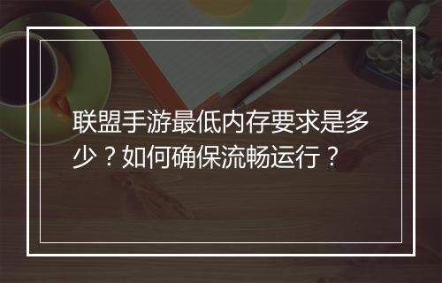 联盟手游最低内存要求是多少？如何确保流畅运行？