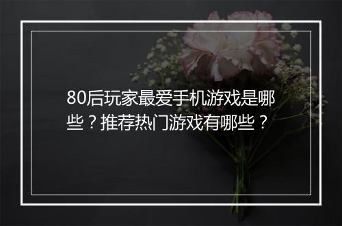 80后玩家最爱手机游戏是哪些？推荐热门游戏有哪些？