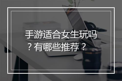 手游适合女生玩吗？有哪些推荐？