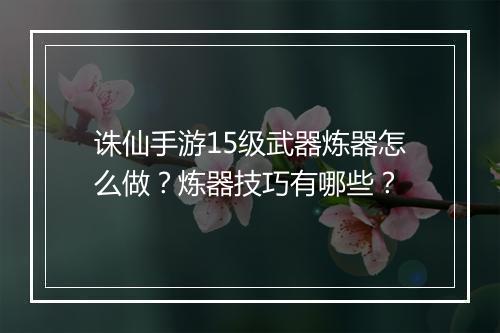 诛仙手游15级武器炼器怎么做？炼器技巧有哪些？