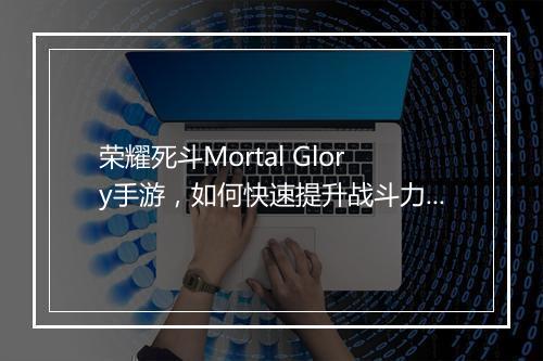 荣耀死斗Mortal Glory手游，如何快速提升战斗力？新手必看攻略！