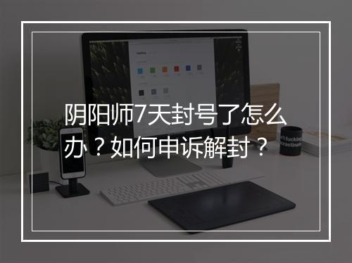 阴阳师7天封号了怎么办？如何申诉解封？