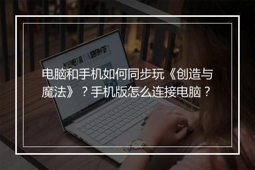 电脑和手机如何同步玩《创造与魔法》？手机版怎么连接电脑？