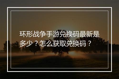 环形战争手游兑换码最新是多少？怎么获取兑换码？