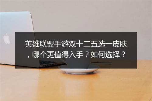 英雄联盟手游双十二五选一皮肤，哪个更值得入手？如何选择？
