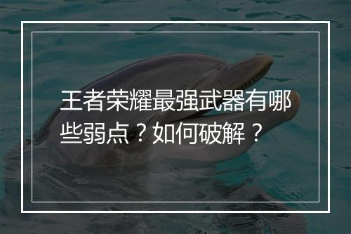 王者荣耀最强武器有哪些弱点？如何破解？