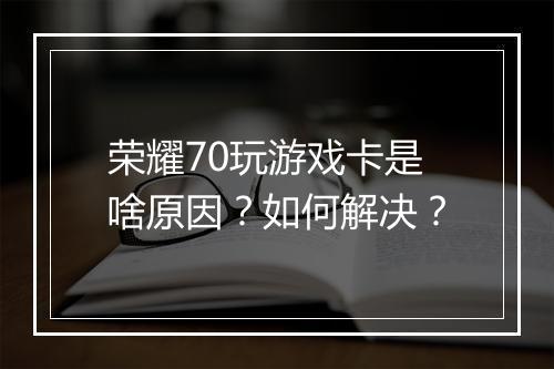 荣耀70玩游戏卡是啥原因?如何解决?