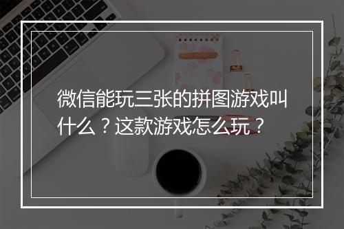 微信能玩三张的拼图游戏叫什么？这款游戏怎么玩？