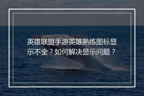 英雄联盟手游英雄熟练图标显示不全？如何解决显示问题？