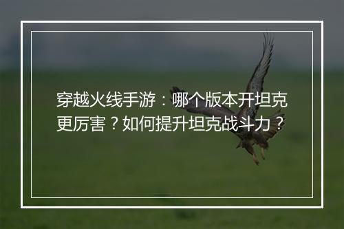 穿越火线手游：哪个版本开坦克更厉害？如何提升坦克战斗力？