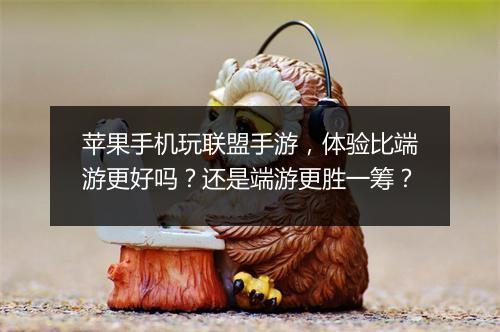 苹果手机玩联盟手游，体验比端游更好吗？还是端游更胜一筹？