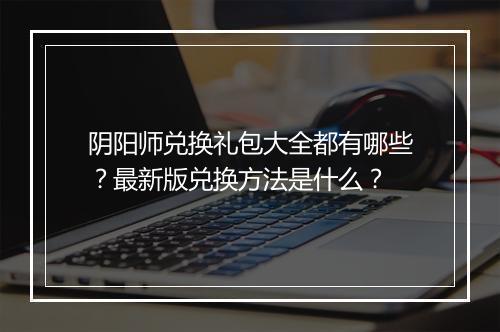 阴阳师兑换礼包大全都有哪些？最新版兑换方法是什么？