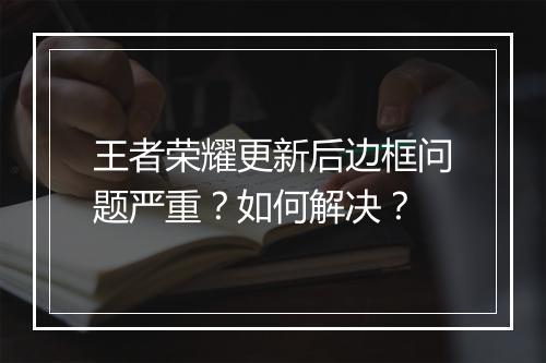 王者荣耀更新后边框问题严重？如何解决？