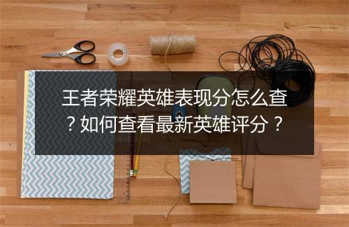 王者荣耀英雄表现分怎么查？如何查看最新英雄评分？