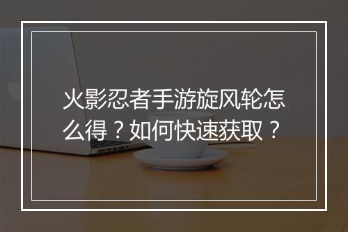 火影忍者手游旋风轮怎么得？如何快速获取？