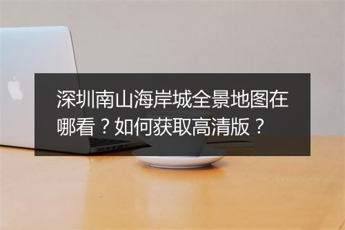 深圳南山海岸城全景地图在哪看？如何获取高清版？