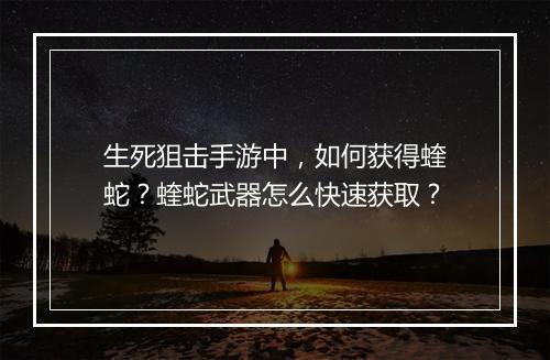 生死狙击手游中，如何获得蝰蛇？蝰蛇武器怎么快速获取？