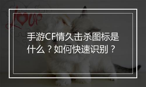 手游CF情久击杀图标是什么？如何快速识别？
