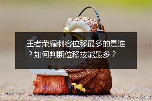 王者荣耀刺客位移最多的是谁？如何判断位移技能最多？