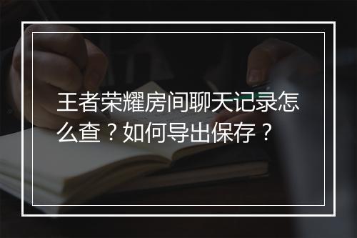 王者荣耀房间聊天记录怎么查？如何导出保存？