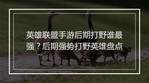 英雄联盟手游后期打野谁最强？后期强势打野英雄盘点