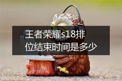 王者荣耀s18排位结束时间是多少