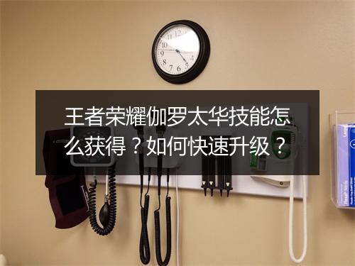 王者荣耀伽罗太华技能怎么获得？如何快速升级？
