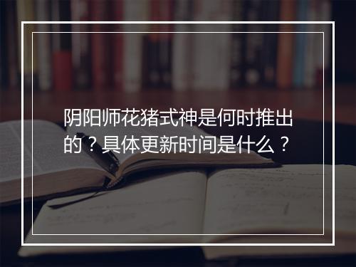 阴阳师花猪式神是何时推出的？具体更新时间是什么？