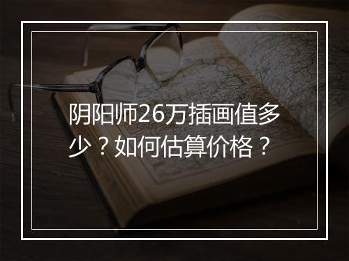 阴阳师26万插画值多少？如何估算价格？